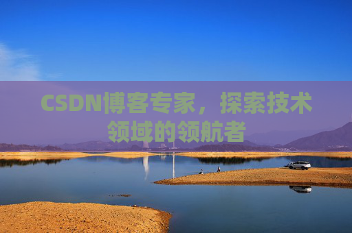 CSDN博客专家，探索技术领域的领航者